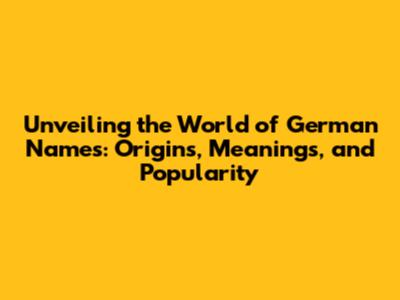 Unveiling the World of German Names: Origins, Meanings, and Popularity