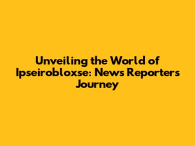 Unveiling the World of Ipseirobloxse: News Reporter's Journey