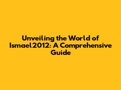 Unveiling the World of Ismael2012: A Comprehensive Guide