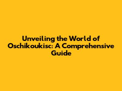 Unveiling the World of Oschikoukisc: A Comprehensive Guide