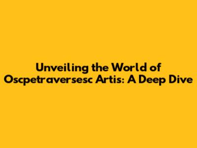Unveiling the World of Oscpetraversesc Artis: A Deep Dive