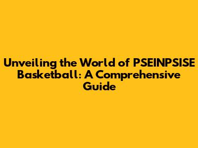 Unveiling the World of PSEINPSISE Basketball: A Comprehensive Guide