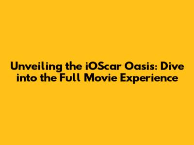 Unveiling the iOScar Oasis: Dive into the Full Movie Experience