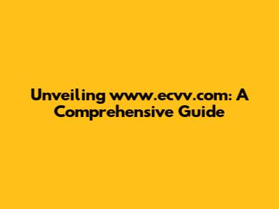 Unveiling www.ecvv.com: A Comprehensive Guide