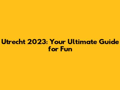 Utrecht 2023: Your Ultimate Guide for Fun