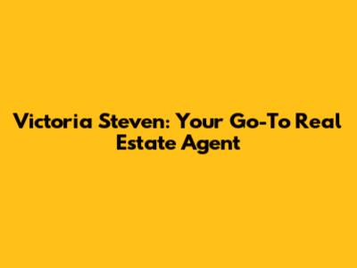 Victoria Steven: Your Go-To Real Estate Agent