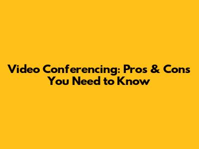 Video Conferencing: Pros & Cons You Need to Know