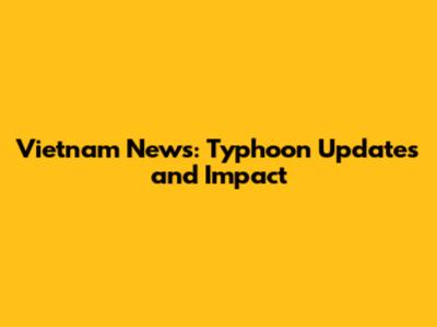 Vietnam News: Typhoon Updates and Impact