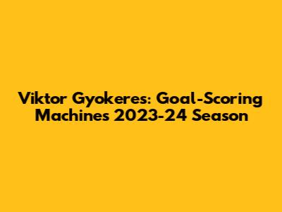 Viktor Gyokeres: Goal-Scoring Machine's 2023-24 Season