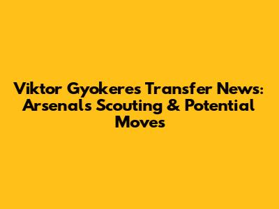 Viktor Gyokeres Transfer News: Arsenal's Scouting & Potential Moves