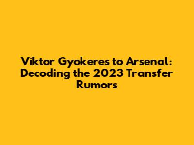Viktor Gyokeres to Arsenal: Decoding the 2023 Transfer Rumors