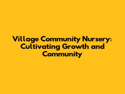 Village Community Nursery: Cultivating Growth and Community