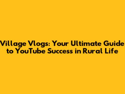 Village Vlogs: Your Ultimate Guide to YouTube Success in Rural Life