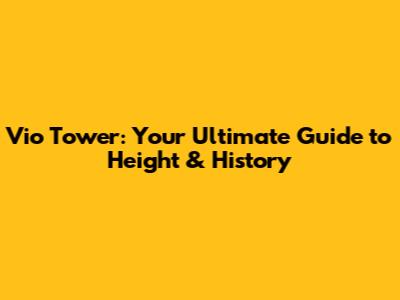 Vio Tower: Your Ultimate Guide to Height & History