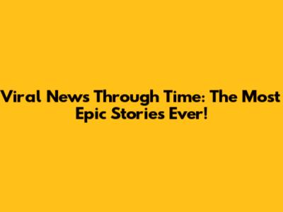 Viral News Through Time: The Most Epic Stories Ever!