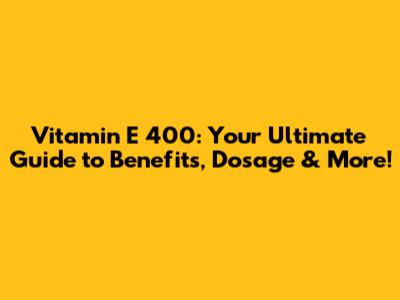 Vitamin E 400: Your Ultimate Guide to Benefits, Dosage & More!