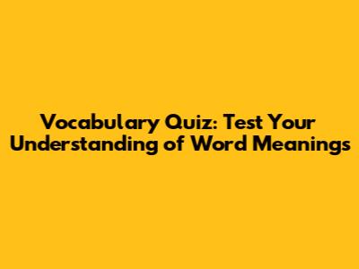 Vocabulary Quiz: Test Your Understanding of Word Meanings