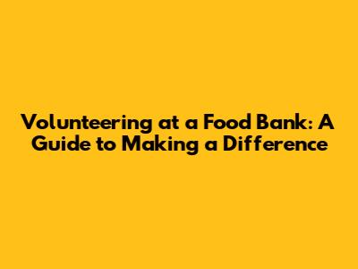 Volunteering at a Food Bank: A Guide to Making a Difference