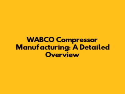 WABCO Compressor Manufacturing: A Detailed Overview