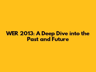 WER 2013: A Deep Dive into the Past and Future