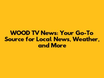 WOOD TV News: Your Go-To Source for Local News, Weather, and More