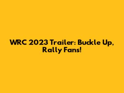 WRC 2023 Trailer: Buckle Up, Rally Fans!