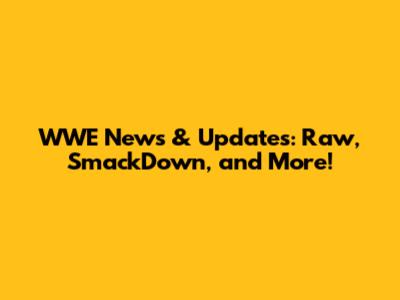 WWE News & Updates: Raw, SmackDown, and More!