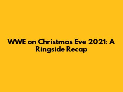 WWE on Christmas Eve 2021: A Ringside Recap