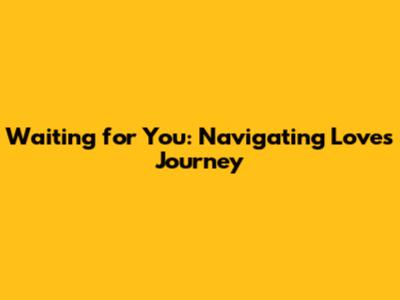 Waiting for You: Navigating Love's Journey