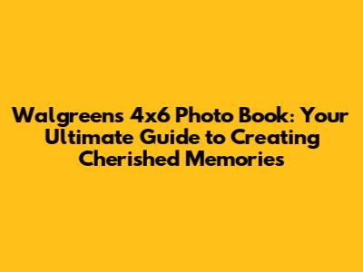 Walgreens 4x6 Photo Book: Your Ultimate Guide to Creating Cherished Memories