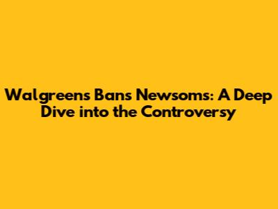 Walgreens Bans Newsoms: A Deep Dive into the Controversy