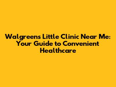Walgreens Little Clinic Near Me: Your Guide to Convenient Healthcare