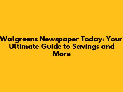 Walgreens Newspaper Today: Your Ultimate Guide to Savings and More