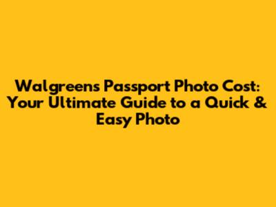 Walgreens Passport Photo Cost: Your Ultimate Guide to a Quick & Easy Photo