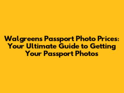 Walgreens Passport Photo Prices: Your Ultimate Guide to Getting Your Passport Photos