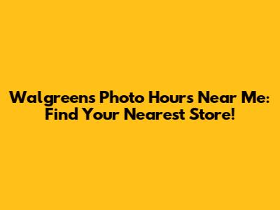 Walgreens Photo Hours Near Me: Find Your Nearest Store!