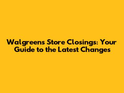 Walgreens Store Closings: Your Guide to the Latest Changes