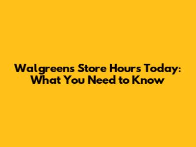 Walgreens Store Hours Today: What You Need to Know