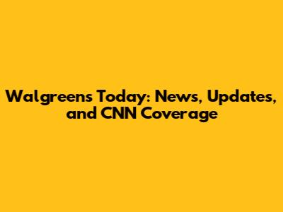 Walgreens Today: News, Updates, and CNN Coverage