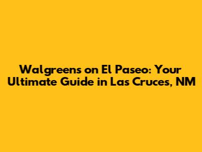 Walgreens on El Paseo: Your Ultimate Guide in Las Cruces, NM