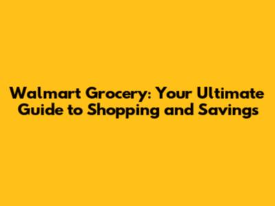 Walmart Grocery: Your Ultimate Guide to Shopping and Savings
