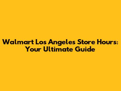 Walmart Los Angeles Store Hours: Your Ultimate Guide
