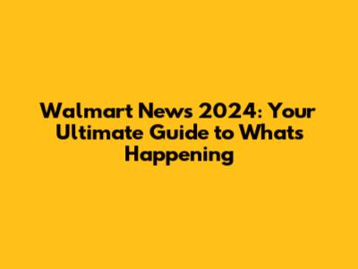 Walmart News 2024: Your Ultimate Guide to What's Happening