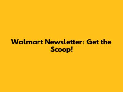Walmart Newsletter: Get the Scoop!