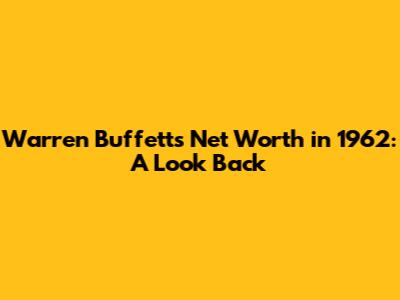 Warren Buffett's Net Worth in 1962: A Look Back