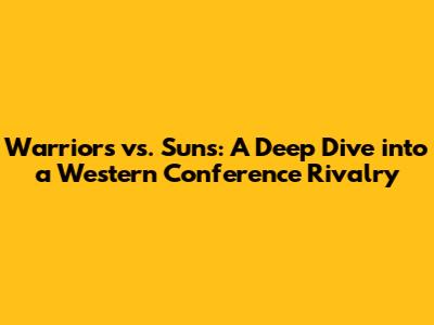 Warriors vs. Suns: A Deep Dive into a Western Conference Rivalry