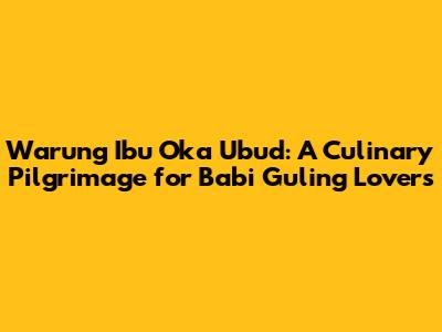 Warung Ibu Oka Ubud: A Culinary Pilgrimage for Babi Guling Lovers