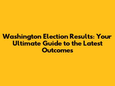 Washington Election Results: Your Ultimate Guide to the Latest Outcomes