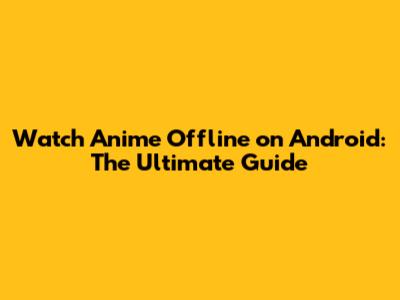 Watch Anime Offline on Android: The Ultimate Guide