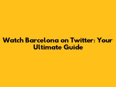 Watch Barcelona on Twitter: Your Ultimate Guide